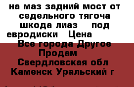 .на маз.задний мост от седельного тягоча шкода-лиаз110 под евродиски › Цена ­ 40 000 - Все города Другое » Продам   . Свердловская обл.,Каменск-Уральский г.
